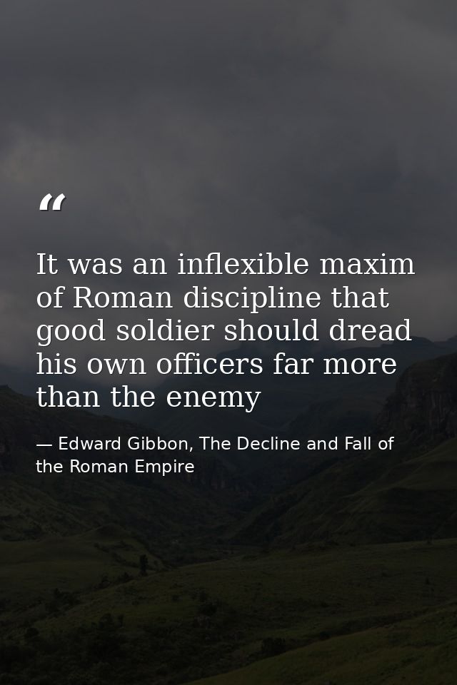 It was an inflexible maxim of Roman discipline that good soldier should dread his own officers far more than the enemy — Edward Gibbon, The Decline and Fall of the Roman Empire
