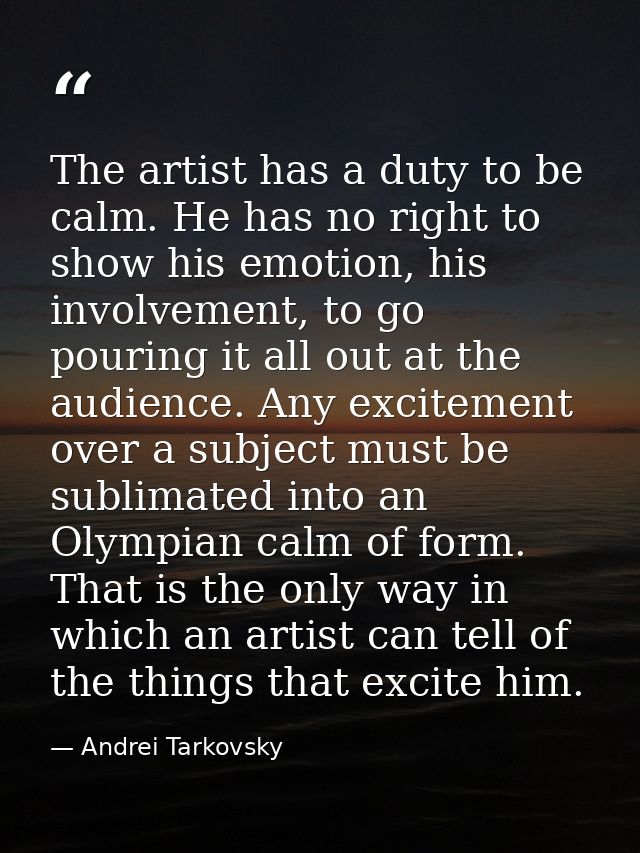 The artist has a duty to be calm. He has no right to show his emotion, his involvement, to go pouring it all out at the  — Andrei Tarkovsky