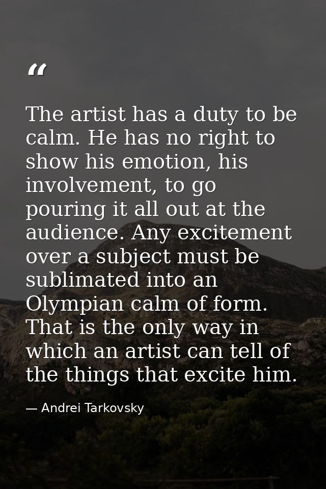 The artist has a duty to be calm. He has no right to show his emotion, his involvement, to go pouring it all out at the  — Andrei Tarkovsky