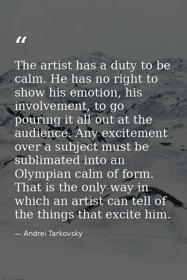 The artist has a duty to be calm. He has no right to show his emotion, his involvement, to go pouring it all out at the  — Andrei Tarkovsky