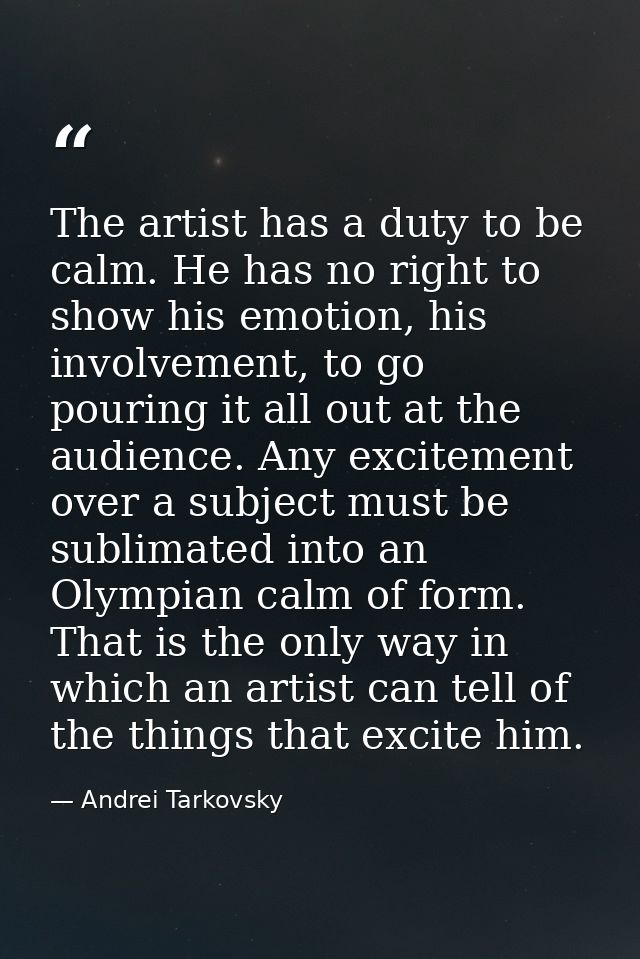 The artist has a duty to be calm. He has no right to show his emotion, his involvement, to go pouring it all out at the  — Andrei Tarkovsky
