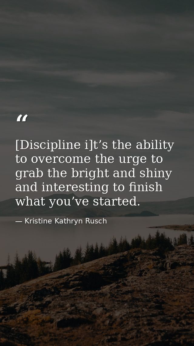 [Discipline i]t’s the ability to overcome the urge to grab the bright and shiny and interesting to finish what you’ve st — Kristine Kathryn Rusch