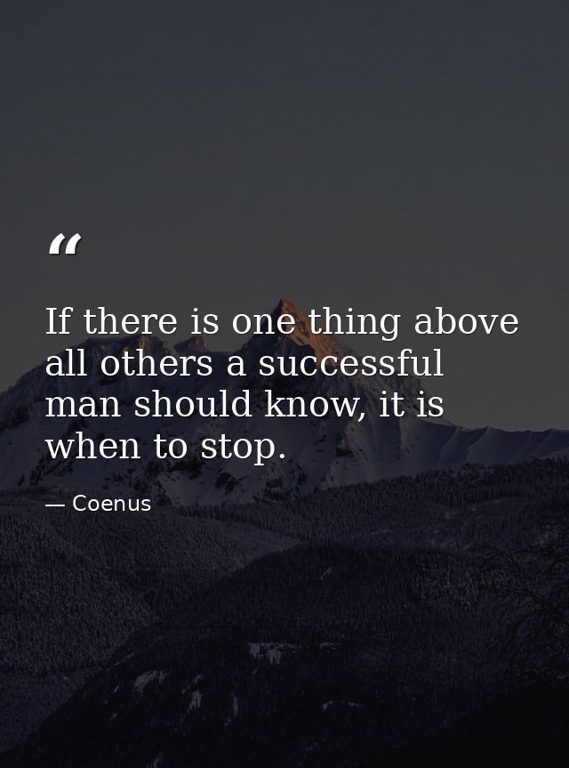 If there is one thing above all others a successful man should know, it is when to stop. — Coenus