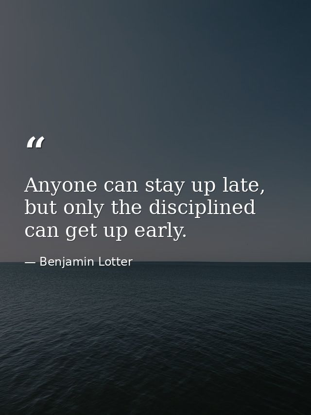 Anyone can stay up late, but only the disciplined can get up early. — Benjamin Lotter