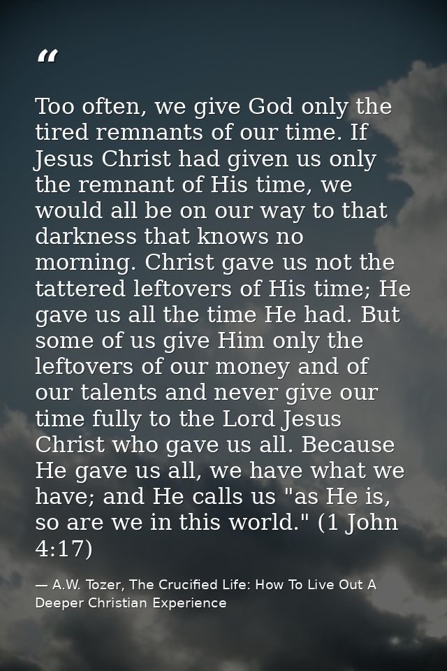 Too often, we give God only the tired remnants of our time. If Jesus Christ had given us only the remnant of His time, w — A.W. Tozer, The Crucified Life: How To Live Out A Deeper Christian Experience