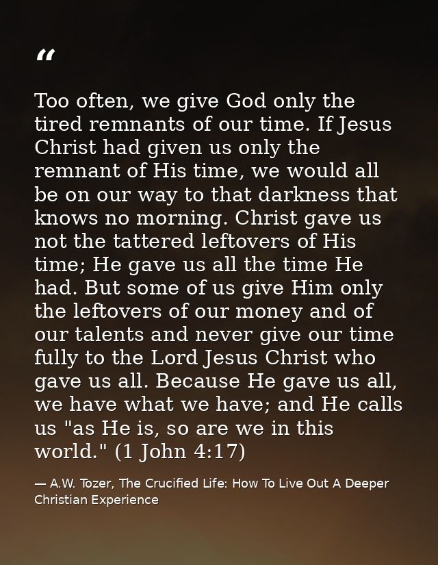 Too often, we give God only the tired remnants of our time. If Jesus Christ had given us only the remnant of His time, w — A.W. Tozer, The Crucified Life: How To Live Out A Deeper Christian Experience
