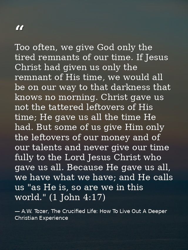 Too often, we give God only the tired remnants of our time. If Jesus Christ had given us only the remnant of His time, w — A.W. Tozer, The Crucified Life: How To Live Out A Deeper Christian Experience