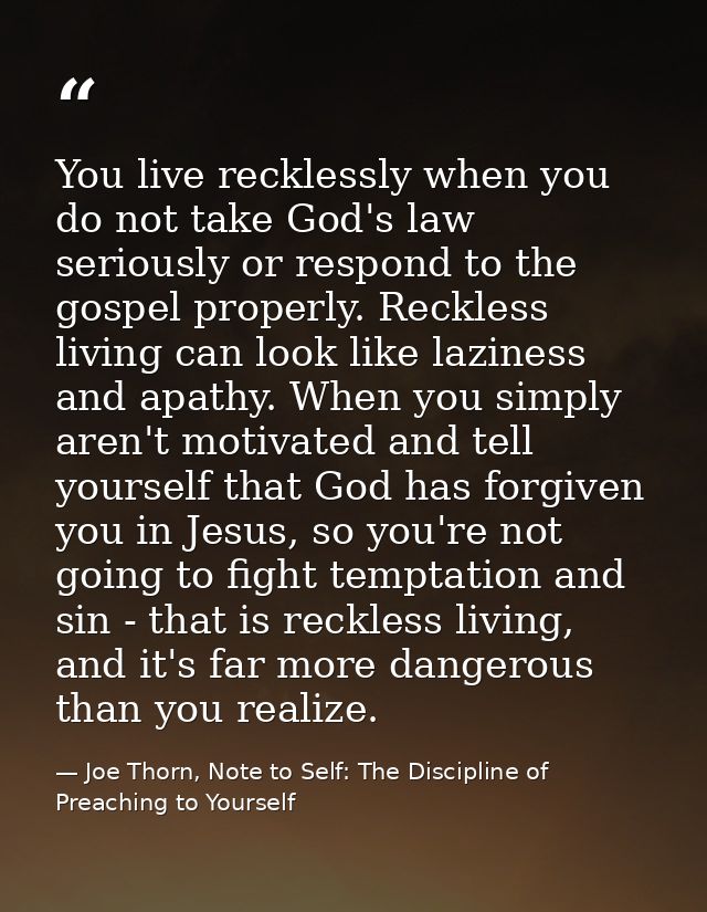 You live recklessly when you do not take God's law seriously or respond to the gospel properly. Reckless living can look — Joe Thorn, Note to Self: The Discipline of Preaching to Yourself