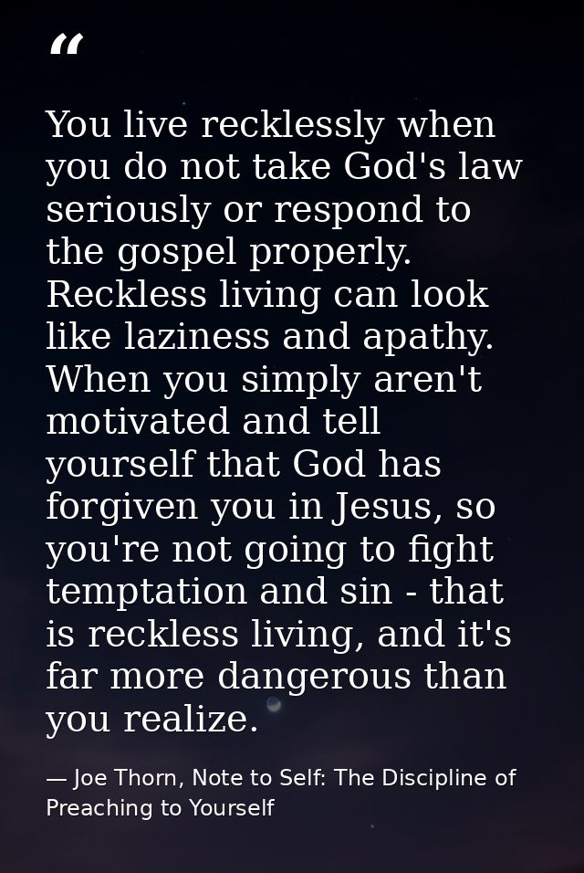 You live recklessly when you do not take God's law seriously or respond to the gospel properly. Reckless living can look — Joe Thorn, Note to Self: The Discipline of Preaching to Yourself