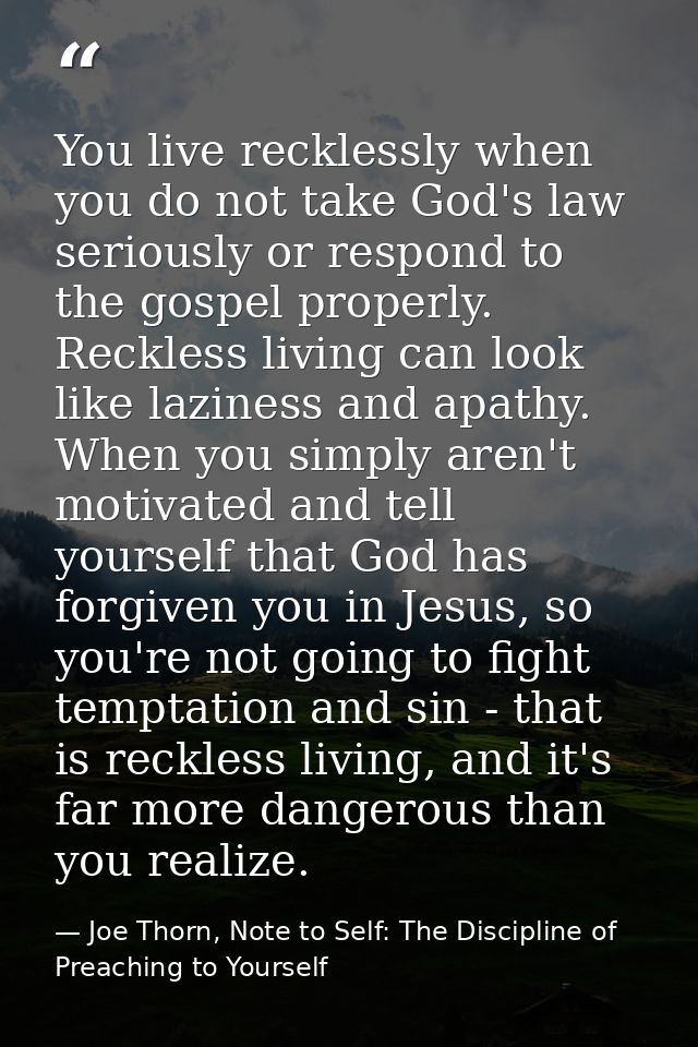 You live recklessly when you do not take God's law seriously or respond to the gospel properly. Reckless living can look — Joe Thorn, Note to Self: The Discipline of Preaching to Yourself