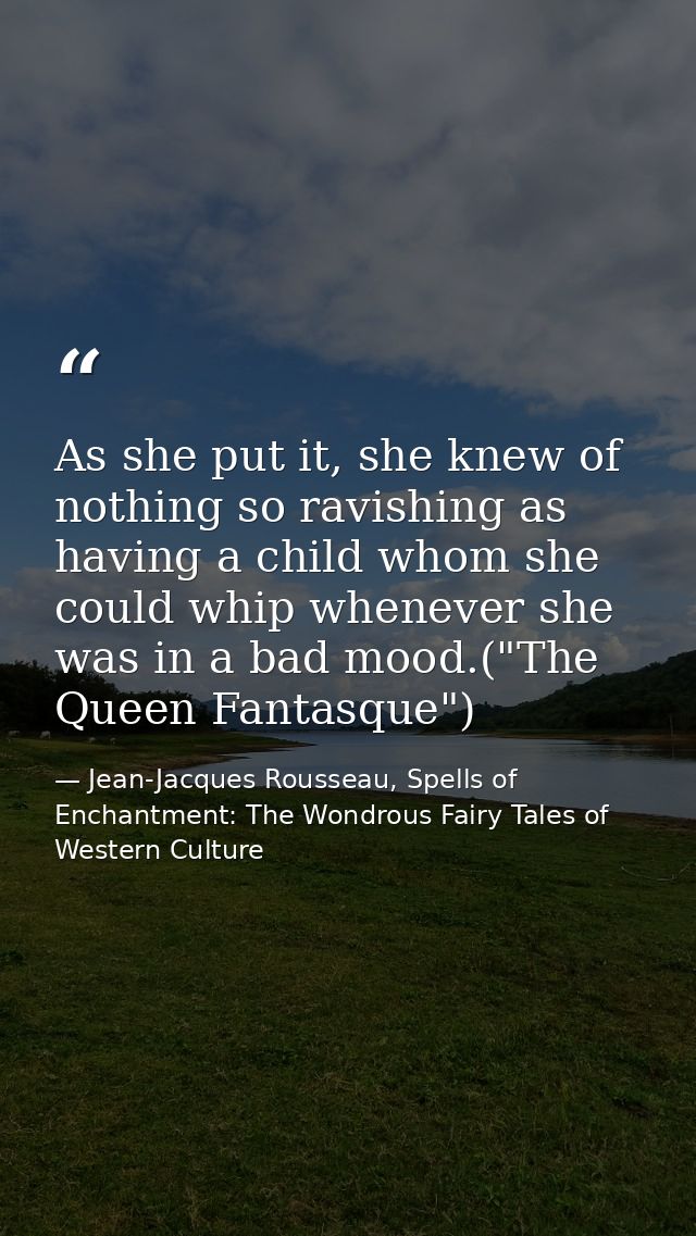 As she put it, she knew of nothing so ravishing as having a child whom she could whip whenever she was in a bad mood.("T — Jean-Jacques Rousseau, Spells of Enchantment: The Wondrous Fairy Tales of Western Culture