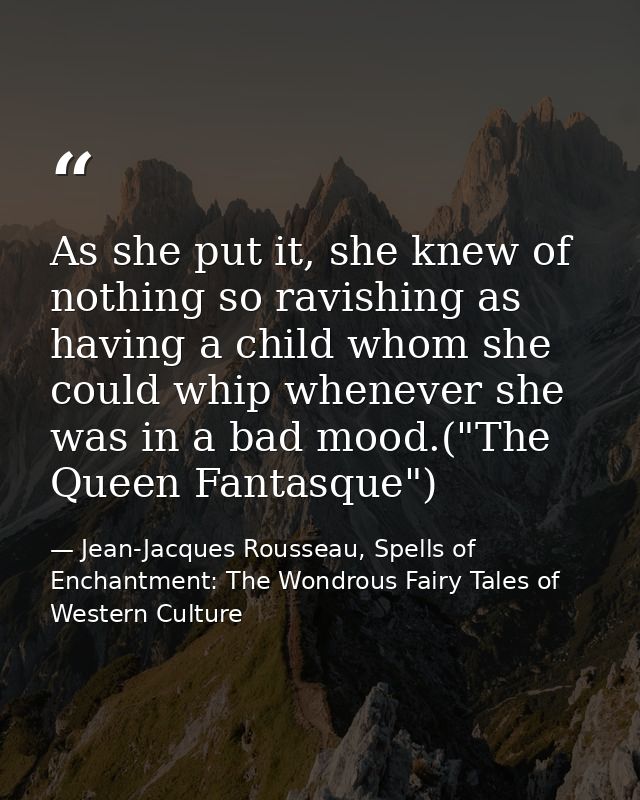 As she put it, she knew of nothing so ravishing as having a child whom she could whip whenever she was in a bad mood.("T — Jean-Jacques Rousseau, Spells of Enchantment: The Wondrous Fairy Tales of Western Culture