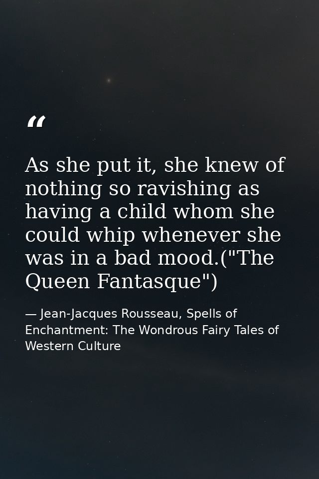 As she put it, she knew of nothing so ravishing as having a child whom she could whip whenever she was in a bad mood.("T — Jean-Jacques Rousseau, Spells of Enchantment: The Wondrous Fairy Tales of Western Culture