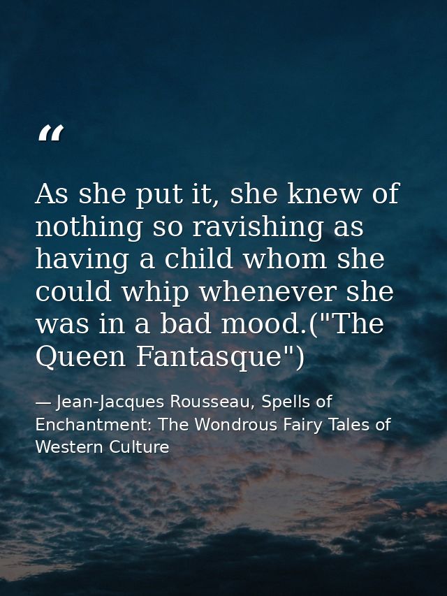 As she put it, she knew of nothing so ravishing as having a child whom she could whip whenever she was in a bad mood.("T — Jean-Jacques Rousseau, Spells of Enchantment: The Wondrous Fairy Tales of Western Culture