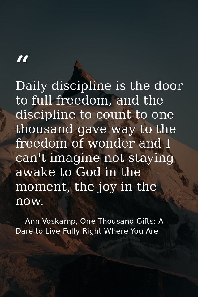 Daily discipline is the door to full freedom, and the discipline to count to one thousand gave way to the freedom of won — Ann Voskamp, One Thousand Gifts: A Dare to Live Fully Right Where You Are