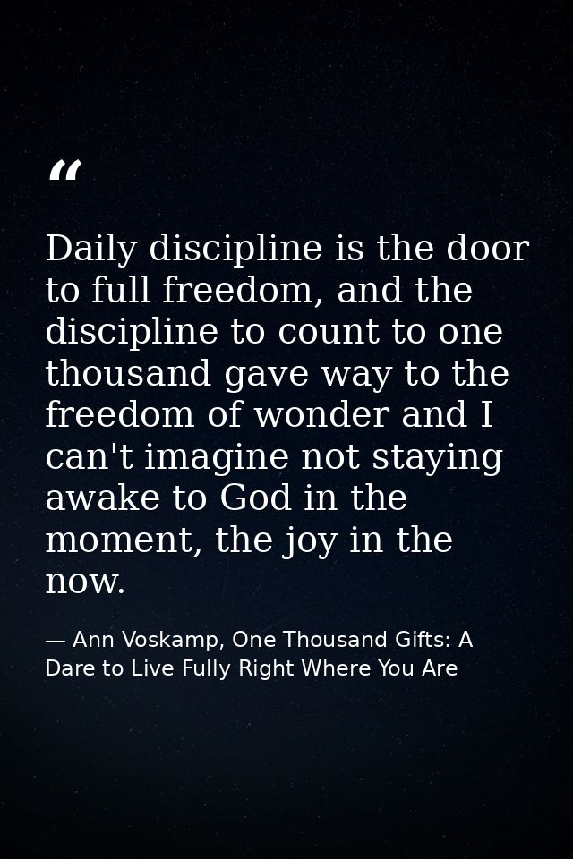 Daily discipline is the door to full freedom, and the discipline to count to one thousand gave way to the freedom of won — Ann Voskamp, One Thousand Gifts: A Dare to Live Fully Right Where You Are