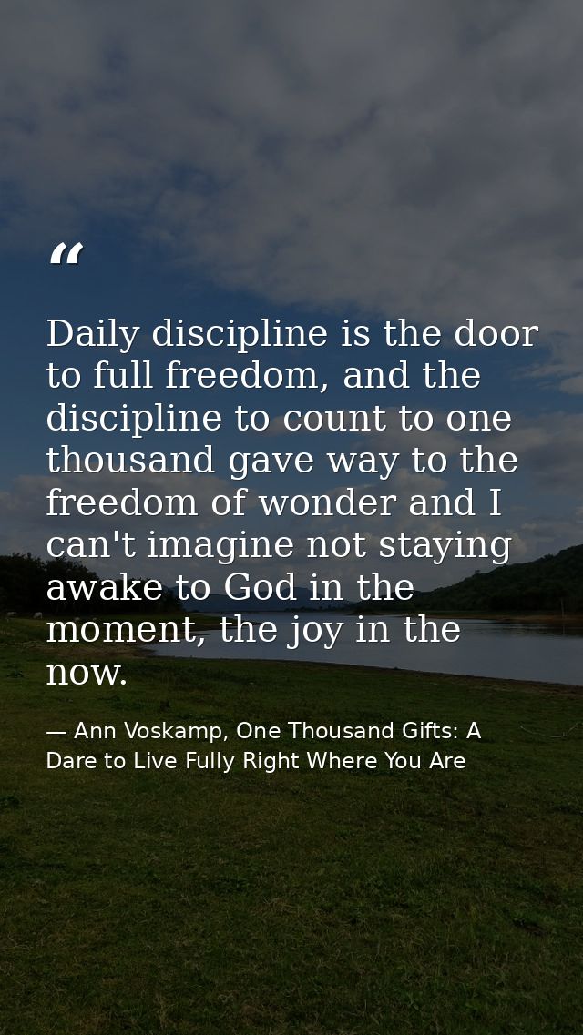 Daily discipline is the door to full freedom, and the discipline to count to one thousand gave way to the freedom of won — Ann Voskamp, One Thousand Gifts: A Dare to Live Fully Right Where You Are