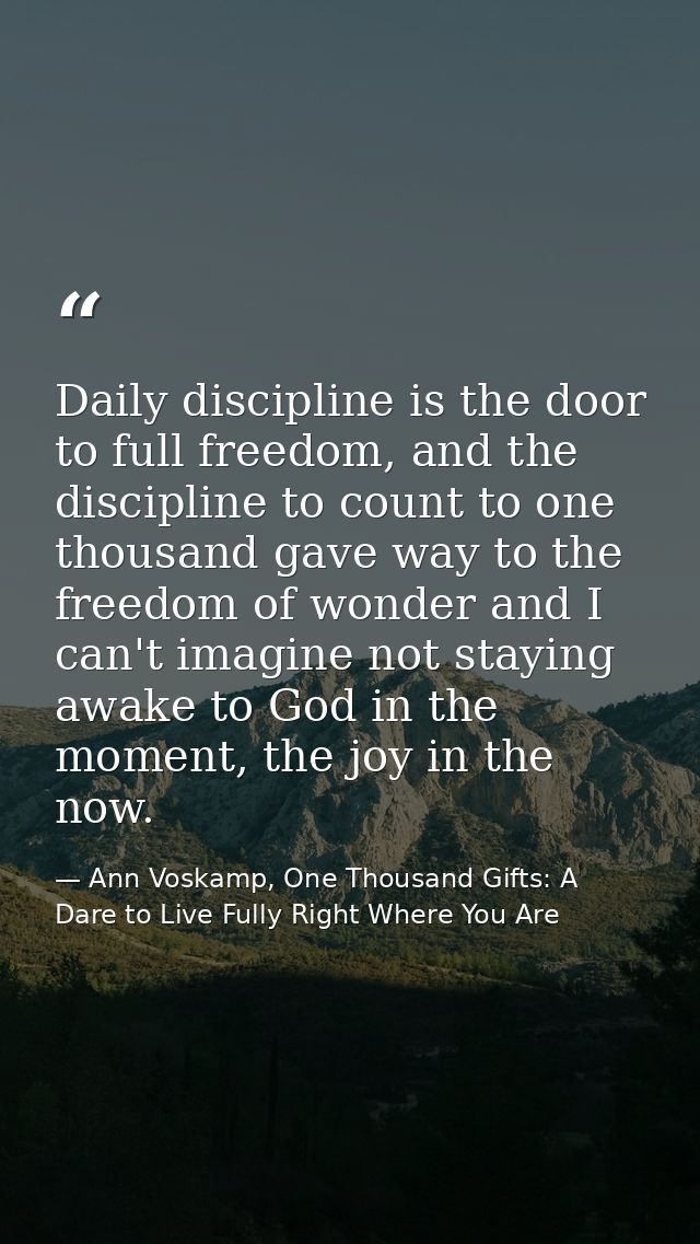 Daily discipline is the door to full freedom, and the discipline to count to one thousand gave way to the freedom of won — Ann Voskamp, One Thousand Gifts: A Dare to Live Fully Right Where You Are