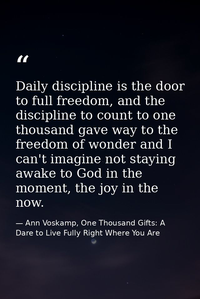 Daily discipline is the door to full freedom, and the discipline to count to one thousand gave way to the freedom of won — Ann Voskamp, One Thousand Gifts: A Dare to Live Fully Right Where You Are