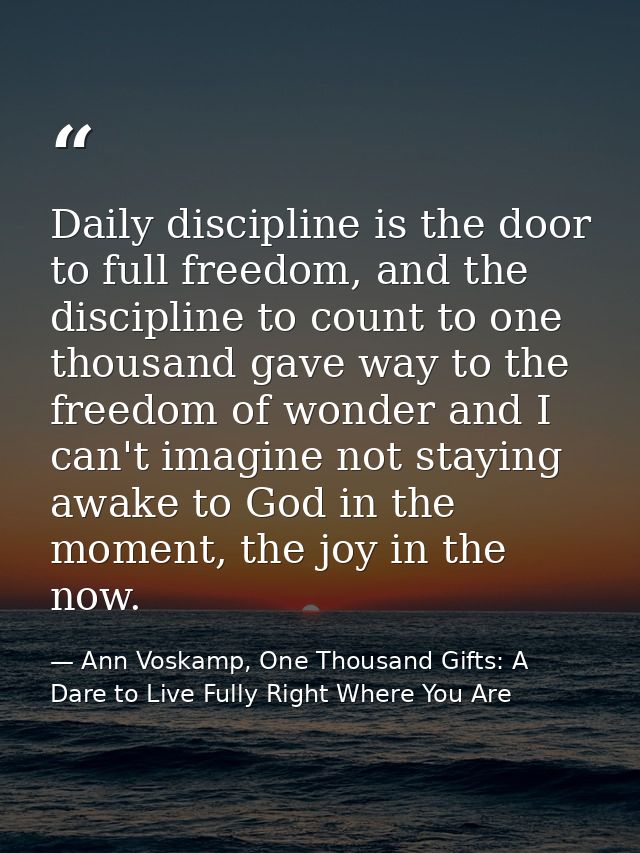Daily discipline is the door to full freedom, and the discipline to count to one thousand gave way to the freedom of won — Ann Voskamp, One Thousand Gifts: A Dare to Live Fully Right Where You Are