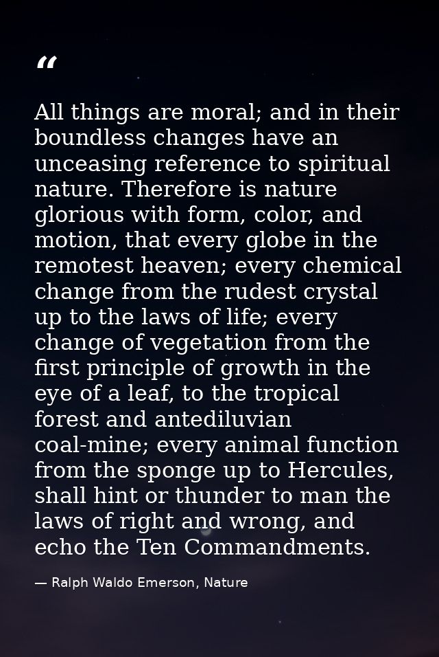 All things are moral; and in their boundless changes have an unceasing reference to spiritual nature. Therefore is natur — Ralph Waldo Emerson, Nature