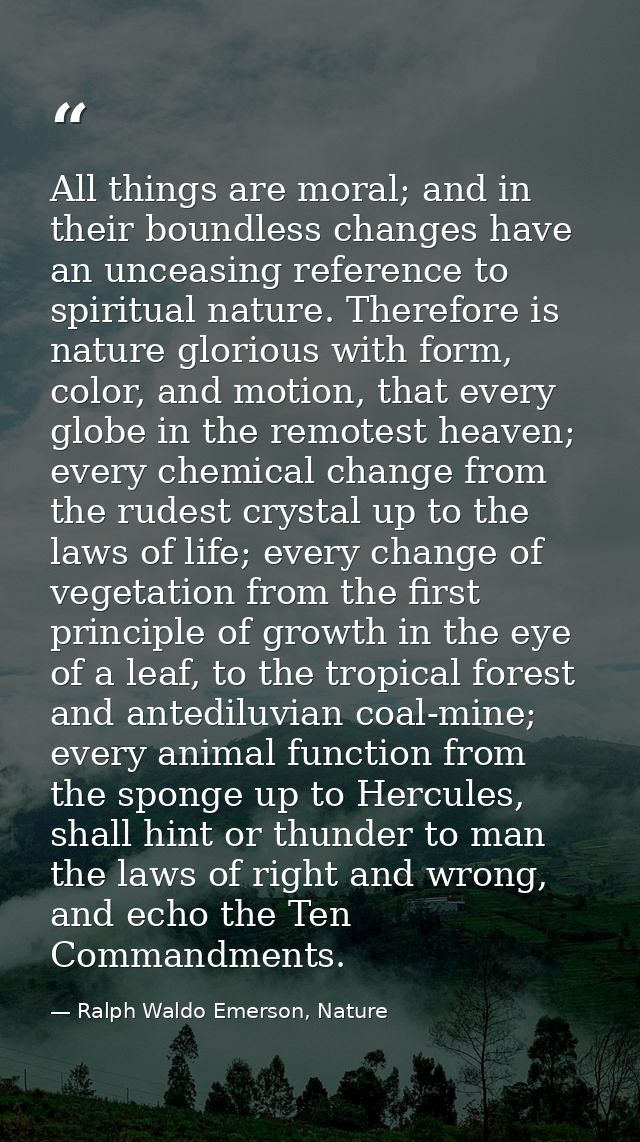 All things are moral; and in their boundless changes have an unceasing reference to spiritual nature. Therefore is natur — Ralph Waldo Emerson, Nature