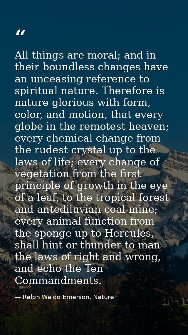 All things are moral; and in their boundless changes have an unceasing reference to spiritual nature. Therefore is natur — Ralph Waldo Emerson, Nature