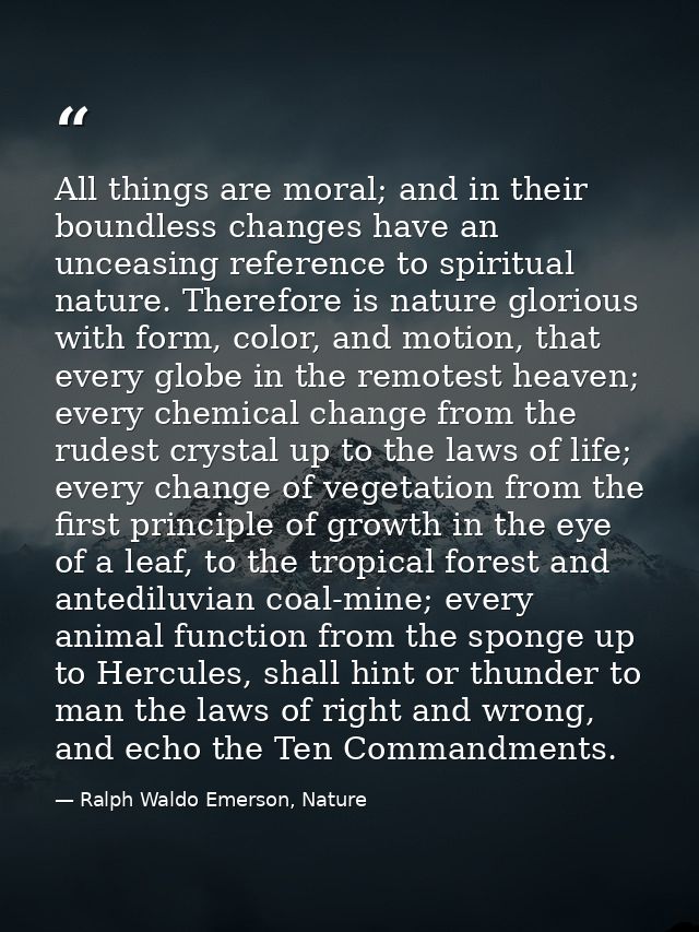 All things are moral; and in their boundless changes have an unceasing reference to spiritual nature. Therefore is natur — Ralph Waldo Emerson, Nature