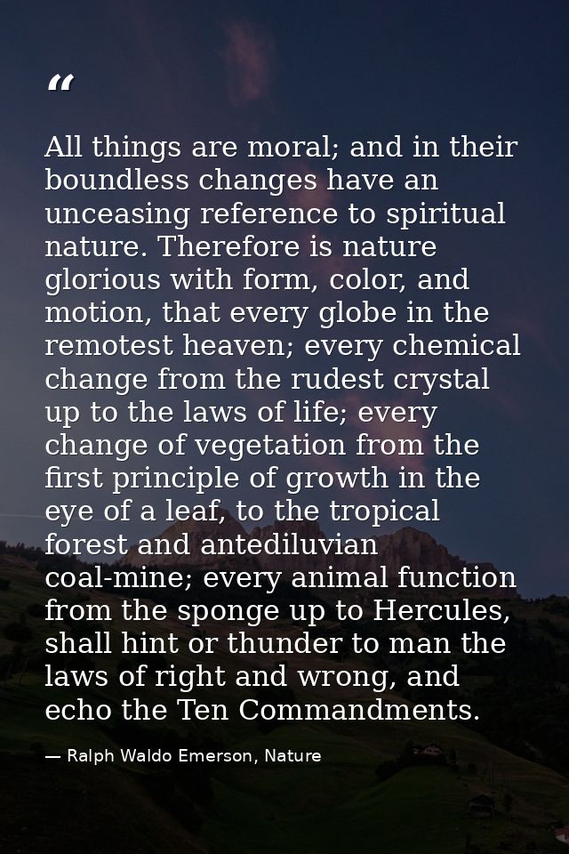 All things are moral; and in their boundless changes have an unceasing reference to spiritual nature. Therefore is natur — Ralph Waldo Emerson, Nature