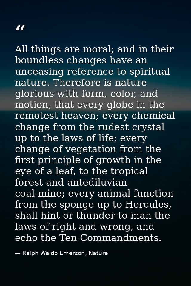 All things are moral; and in their boundless changes have an unceasing reference to spiritual nature. Therefore is natur — Ralph Waldo Emerson, Nature