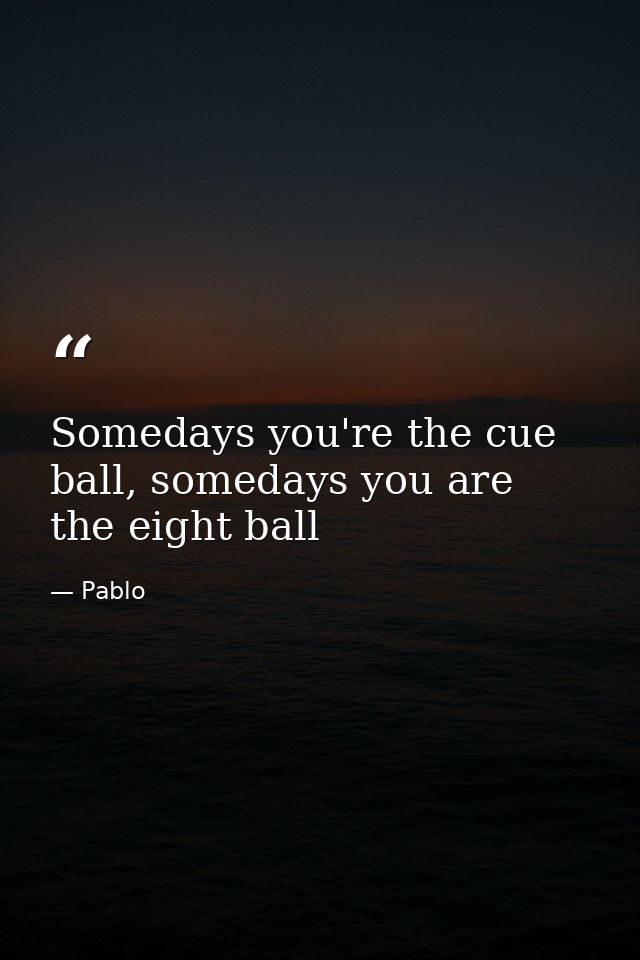 Somedays you're the cue ball, somedays you are the eight ball — Pablo