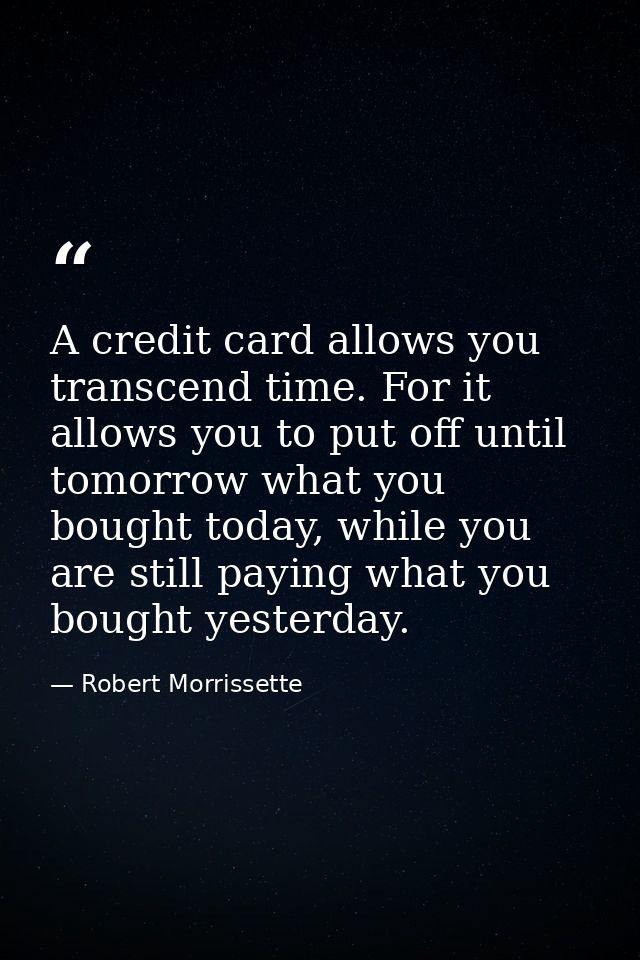 A credit card allows you transcend time. For it allows you to put off until tomorrow what you bought today, while you ar — Robert Morrissette