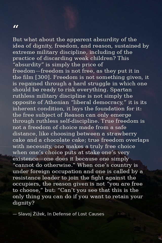 But what about the apparent absurdity of the idea of dignity, freedom, and reason, sustained by extreme military discipl — Slavoj Žižek, In Defense of Lost Causes