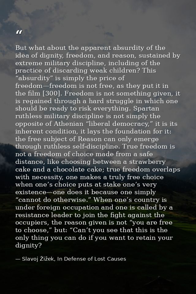 But what about the apparent absurdity of the idea of dignity, freedom, and reason, sustained by extreme military discipl — Slavoj Žižek, In Defense of Lost Causes