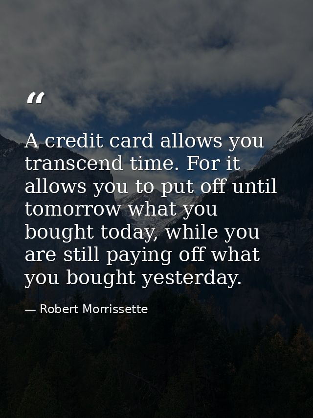 A credit card allows you transcend time. For it allows you to put off until tomorrow what you bought today, while you ar — Robert Morrissette