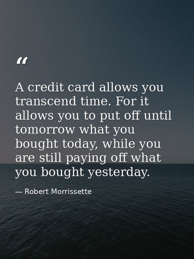 A credit card allows you transcend time. For it allows you to put off until tomorrow what you bought today, while you ar — Robert Morrissette
