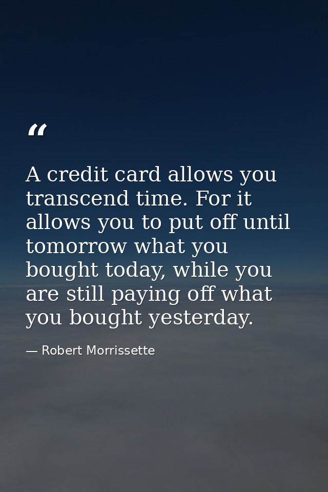 A credit card allows you transcend time. For it allows you to put off until tomorrow what you bought today, while you ar — Robert Morrissette