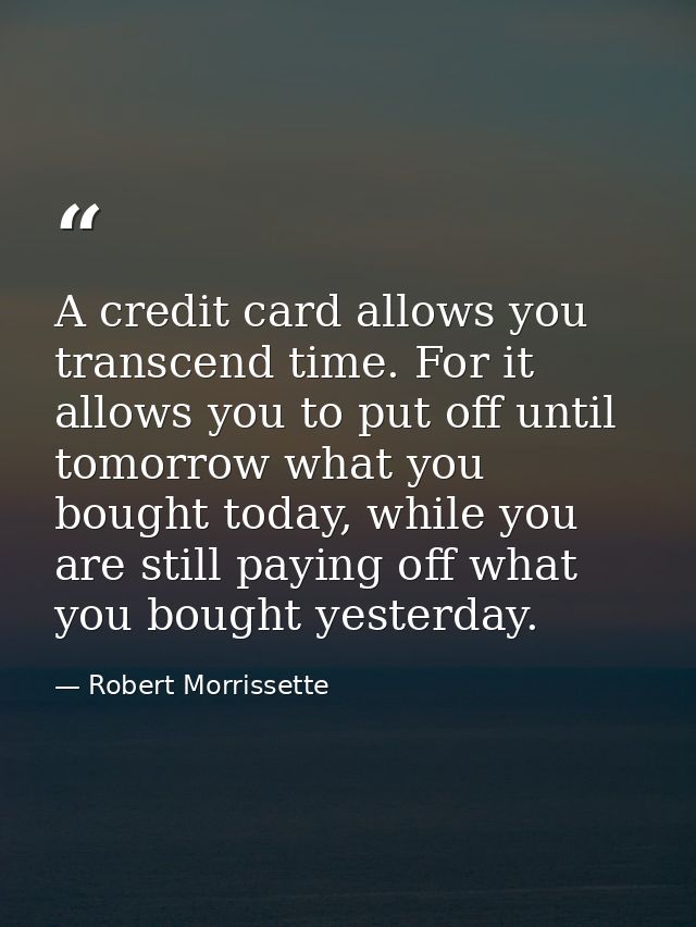 A credit card allows you transcend time. For it allows you to put off until tomorrow what you bought today, while you ar — Robert Morrissette