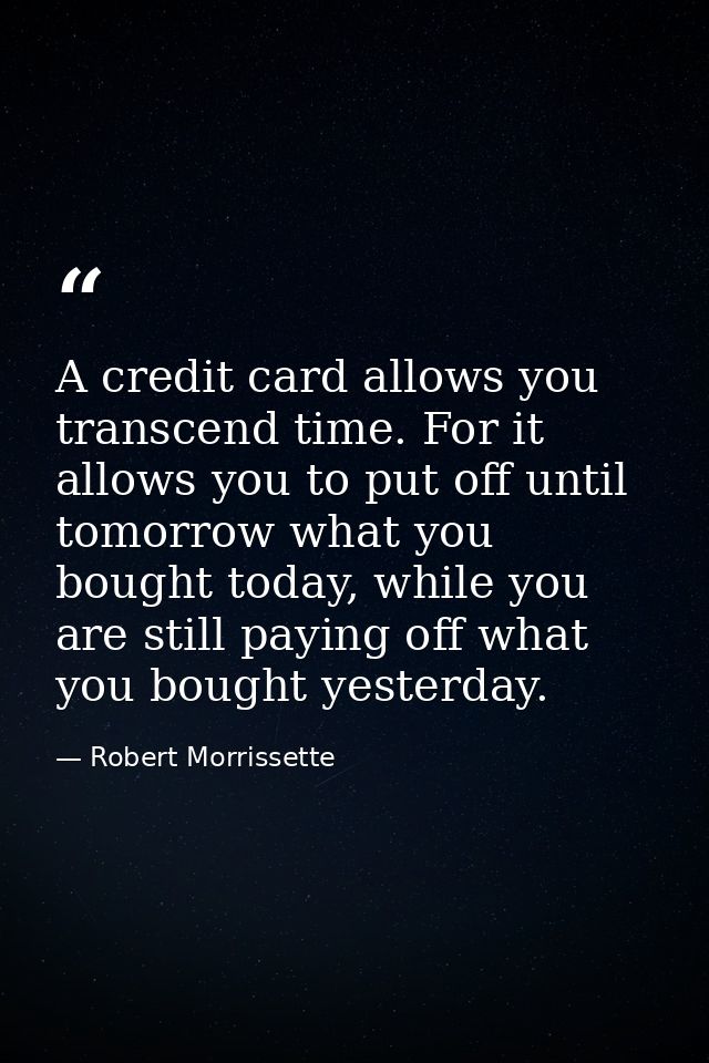 A credit card allows you transcend time. For it allows you to put off until tomorrow what you bought today, while you ar — Robert Morrissette