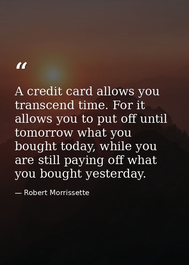 A credit card allows you transcend time. For it allows you to put off until tomorrow what you bought today, while you ar — Robert Morrissette