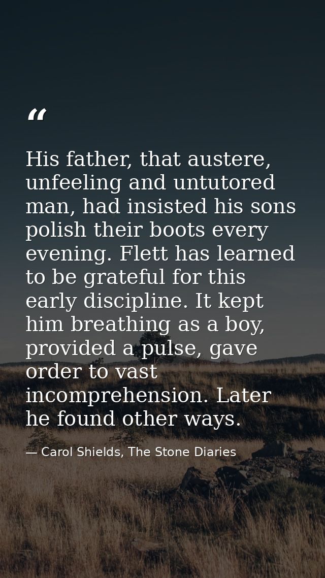 His father, that austere, unfeeling and untutored man, had insisted his sons polish their boots every evening. Flett has — Carol Shields, The Stone Diaries