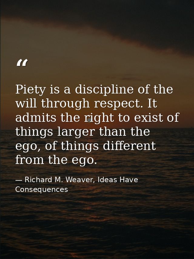 Piety is a discipline of the will through respect. It admits the right to exist of things larger than the ego, of things — Richard M. Weaver, Ideas Have Consequences