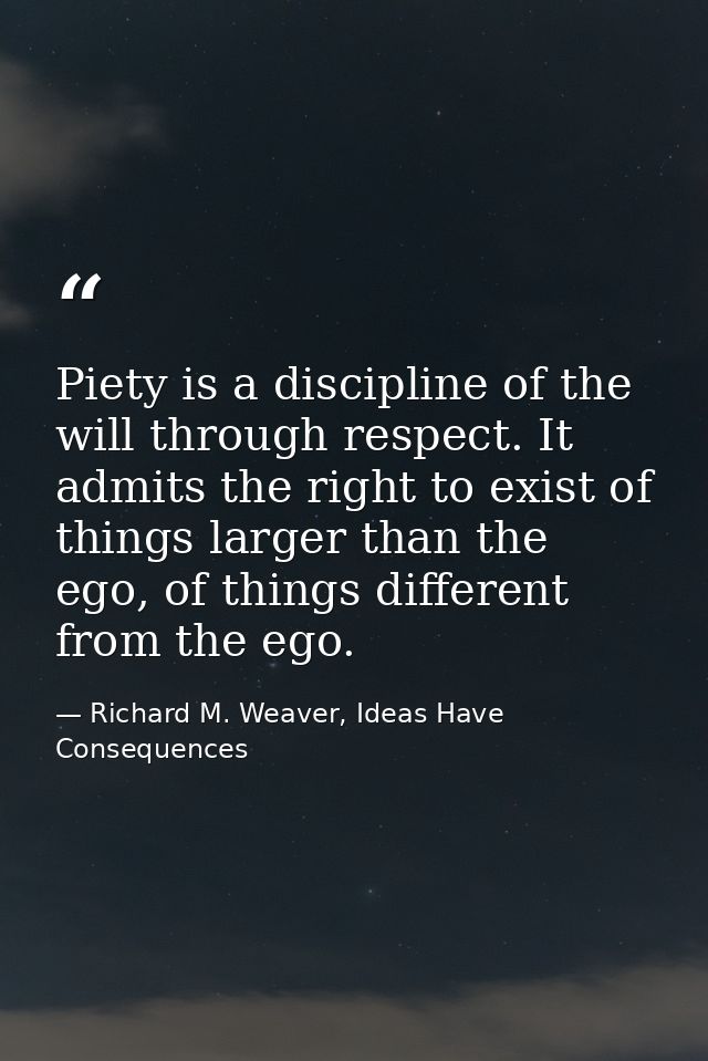 Piety is a discipline of the will through respect. It admits the right to exist of things larger than the ego, of things — Richard M. Weaver, Ideas Have Consequences