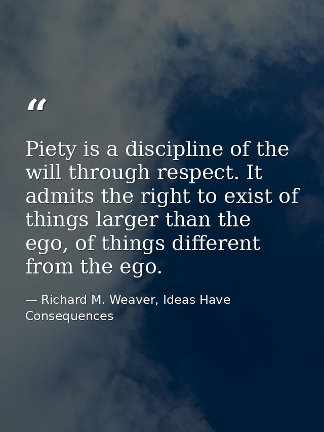 Piety is a discipline of the will through respect. It admits the right to exist of things larger than the ego, of things — Richard M. Weaver, Ideas Have Consequences
