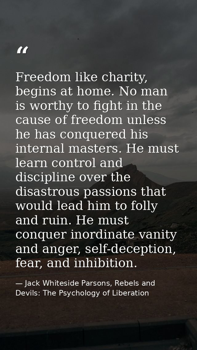 Freedom like charity, begins at home. No man is worthy to fight in the cause of freedom unless he has conquered his inte — Jack Whiteside Parsons, Rebels and Devils: The Psychology of Liberation