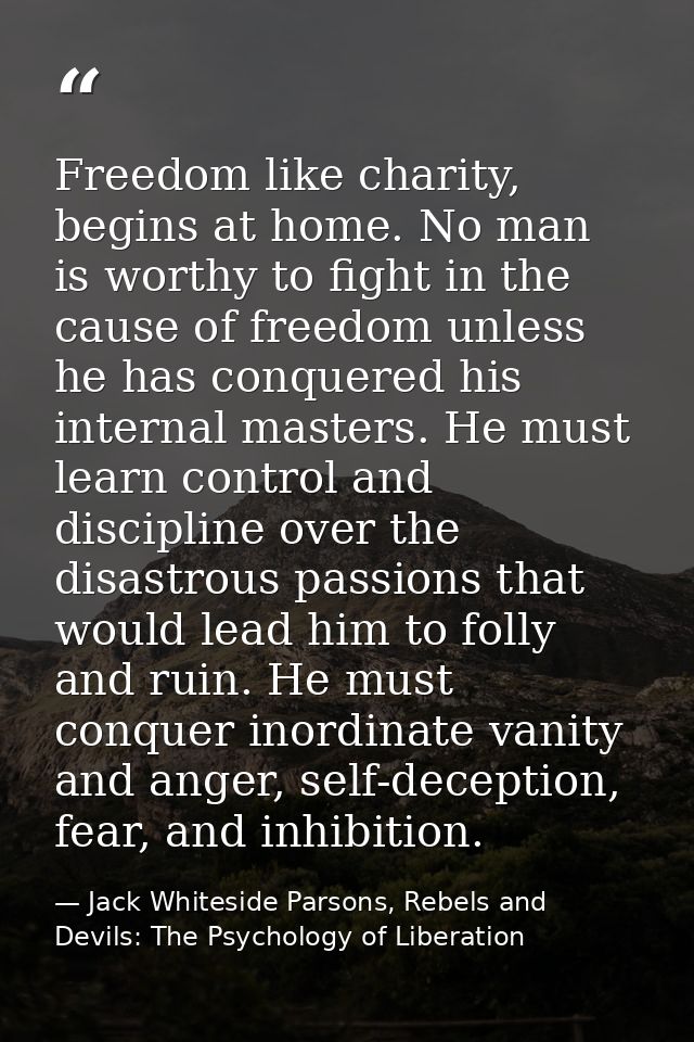 Freedom like charity, begins at home. No man is worthy to fight in the cause of freedom unless he has conquered his inte — Jack Whiteside Parsons, Rebels and Devils: The Psychology of Liberation