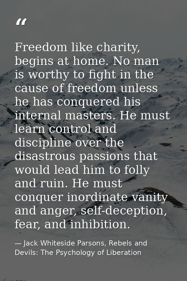 Freedom like charity, begins at home. No man is worthy to fight in the cause of freedom unless he has conquered his inte — Jack Whiteside Parsons, Rebels and Devils: The Psychology of Liberation