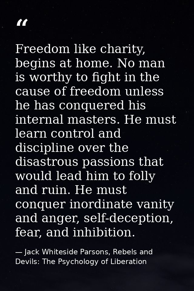 Freedom like charity, begins at home. No man is worthy to fight in the cause of freedom unless he has conquered his inte — Jack Whiteside Parsons, Rebels and Devils: The Psychology of Liberation