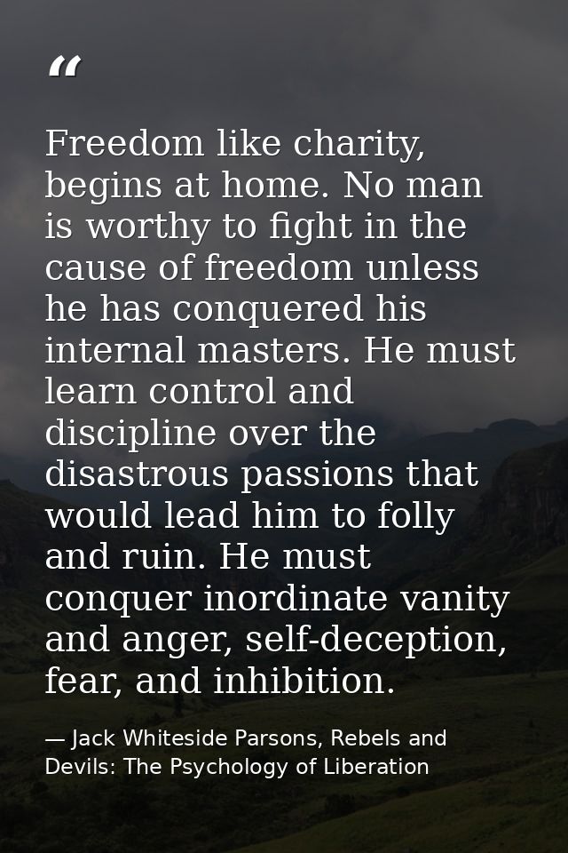 Freedom like charity, begins at home. No man is worthy to fight in the cause of freedom unless he has conquered his inte — Jack Whiteside Parsons, Rebels and Devils: The Psychology of Liberation