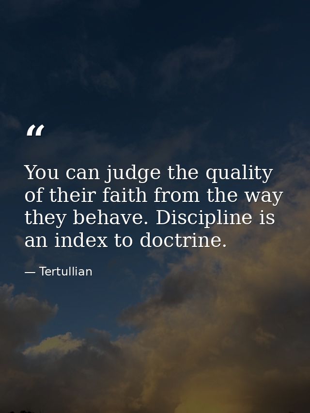 You can judge the quality of their faith from the way they behave. Discipline is an index to doctrine. — Tertullian